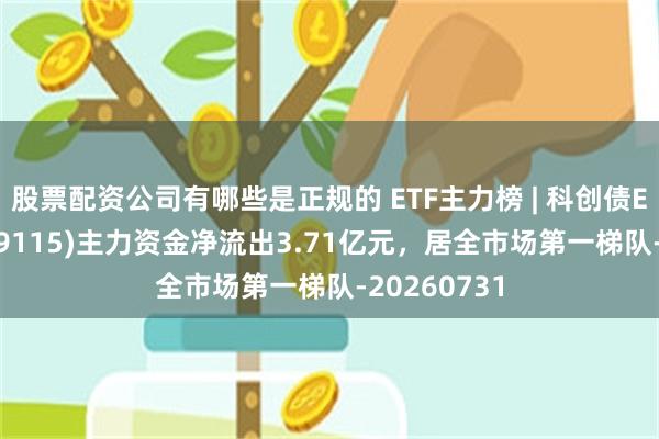 股票配资公司有哪些是正规的 ETF主力榜 | 科创债ETF华安(159115)主力资金净流出3.71亿元，居全市场第一梯队-20260731