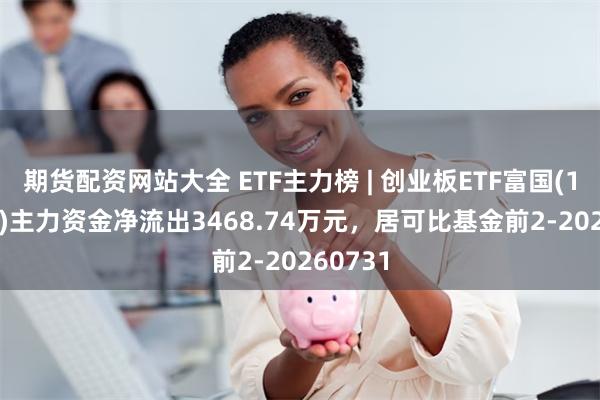 期货配资网站大全 ETF主力榜 | 创业板ETF富国(159971)主力资金净流出3468.74万元，居可比基金前2-20260731