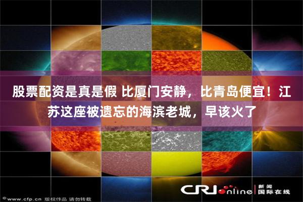 股票配资是真是假 比厦门安静，比青岛便宜！江苏这座被遗忘的海滨老城，早该火了