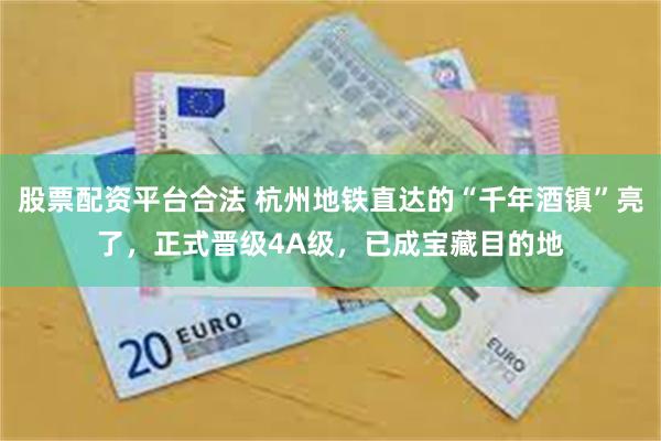 股票配资平台合法 杭州地铁直达的“千年酒镇”亮了，正式晋级4A级，已成宝藏目的地