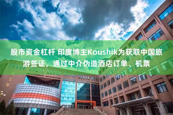 股市资金杠杆 印度博主Koushik为获取中国旅游签证,通过中介伪造酒店订单、机票