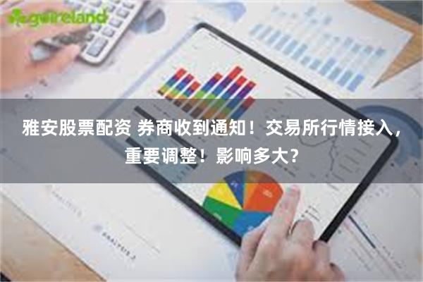 雅安股票配资 券商收到通知！交易所行情接入，重要调整！影响多大？