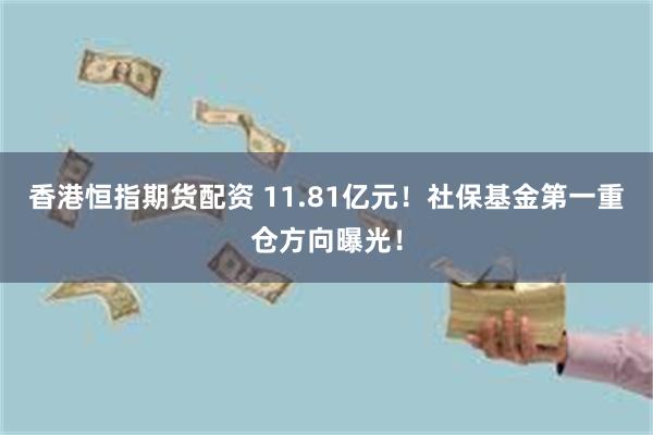 香港恒指期货配资 11.81亿元！社保基金第一重仓方向曝光！