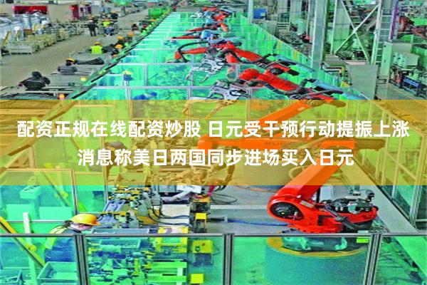 配资正规在线配资炒股 日元受干预行动提振上涨 消息称美日两国同步进场买入日元