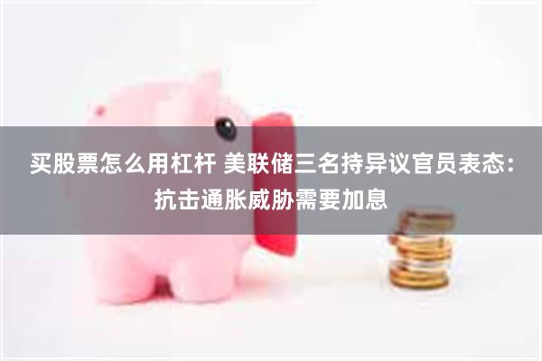 买股票怎么用杠杆 美联储三名持异议官员表态:抗击通胀威胁需要加息