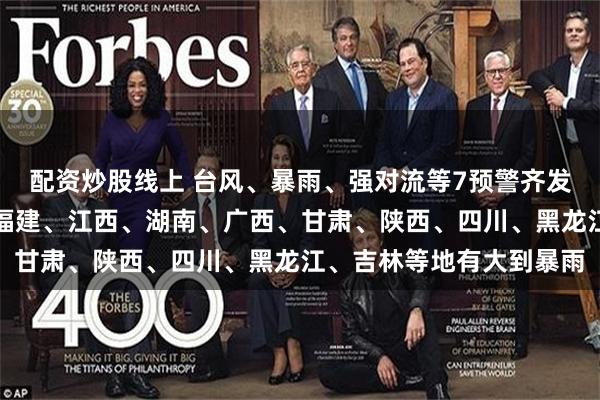 配资炒股线上 台风、暴雨、强对流等7预警齐发，中央气象台：广东、福建、江西、湖南、广西、甘肃、陕西、四川、黑龙江、吉林等地有大到暴雨