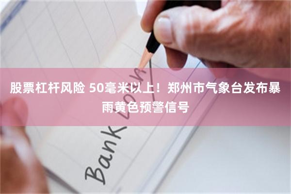 股票杠杆风险 50毫米以上！郑州市气象台发布暴雨黄色预警信号