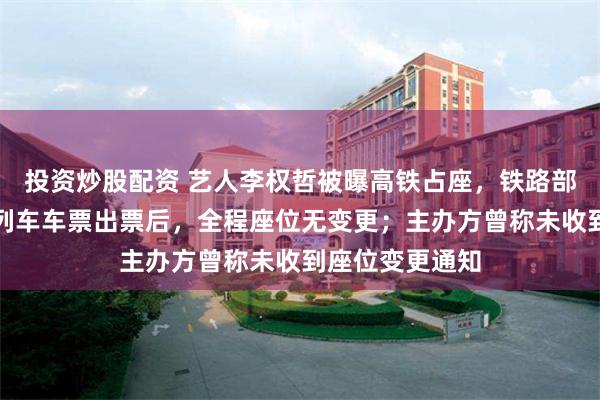 投资炒股配资 艺人李权哲被曝高铁占座，铁路部门回应：该趟列车车票出票后，全程座位无变更；主办方曾称未收到座位变更通知