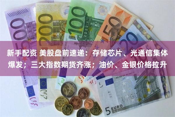 新手配资 美股盘前速递:存储芯片、光通信集体爆发;三大指数期货齐涨;油价、金银价格拉升
