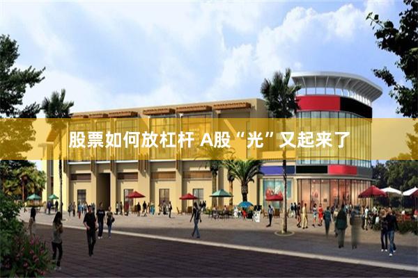 股票如何放杠杆 A股“光”又起来了