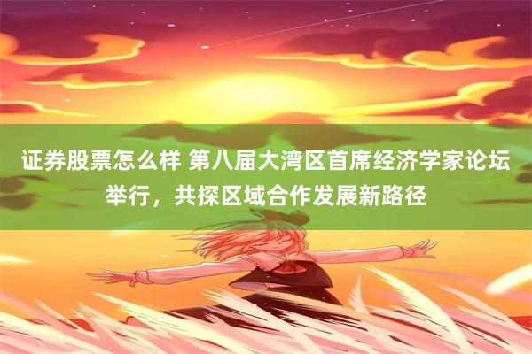 证券股票怎么样 第八届大湾区首席经济学家论坛举行，共探区域合作发展新路径