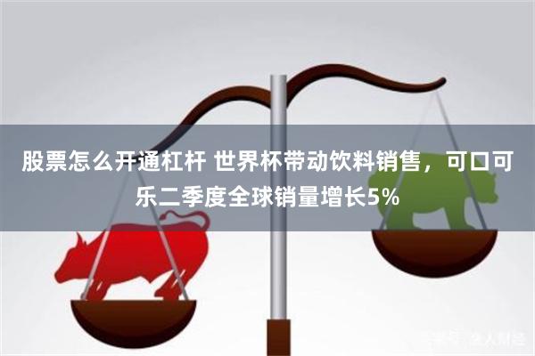 股票怎么开通杠杆 世界杯带动饮料销售，可口可乐二季度全球销量增长5%