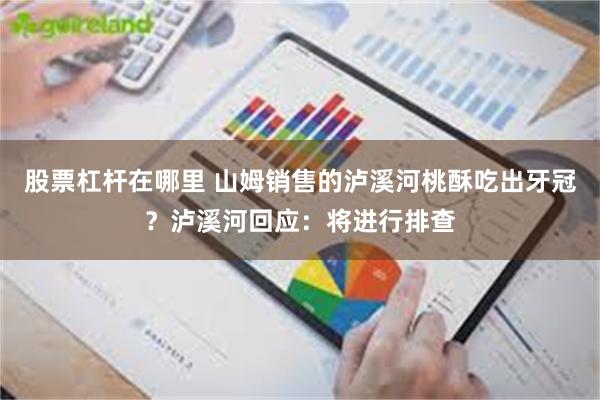 股票杠杆在哪里 山姆销售的泸溪河桃酥吃出牙冠？泸溪河回应：将进行排查