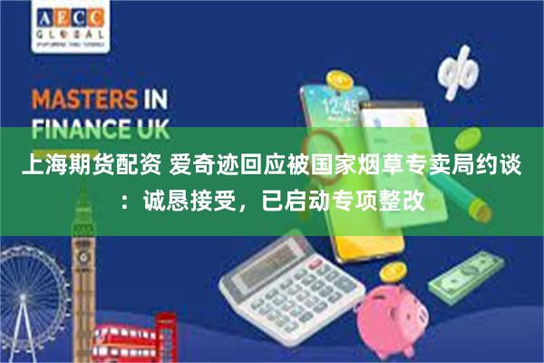 上海期货配资 爱奇迹回应被国家烟草专卖局约谈：诚恳接受，已启动专项整改