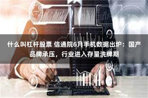 什么叫杠杆股票 信通院6月手机数据出炉：国产品牌承压，行业进入存量洗牌期