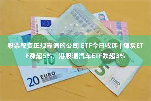 股票配资正规靠谱的公司 ETF今日收评 | 煤炭ETF涨超5%，港股通汽车ETF跌超3%