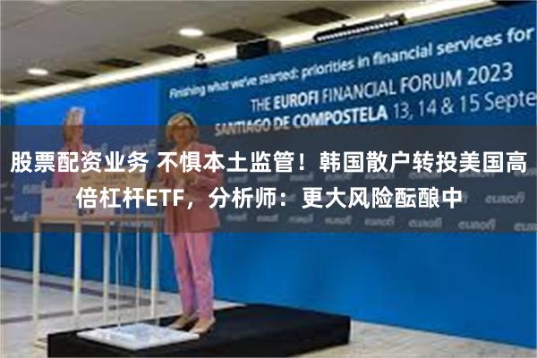 股票配资业务 不惧本土监管！韩国散户转投美国高倍杠杆ETF，分析师：更大风险酝酿中