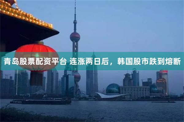 青岛股票配资平台 连涨两日后，韩国股市跌到熔断