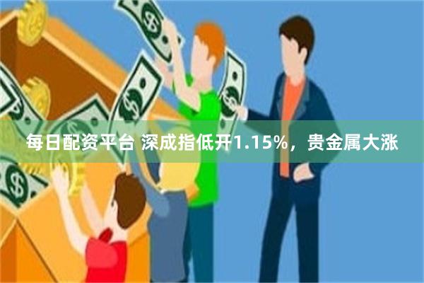 每日配资平台 深成指低开1.15%,贵金属大涨