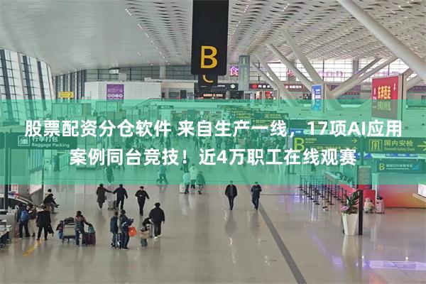 股票配资分仓软件 来自生产一线，17项AI应用案例同台竞技！近4万职工在线观赛