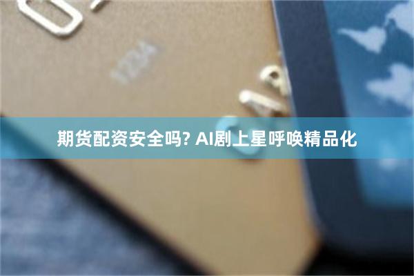 期货配资安全吗? AI剧上星呼唤精品化