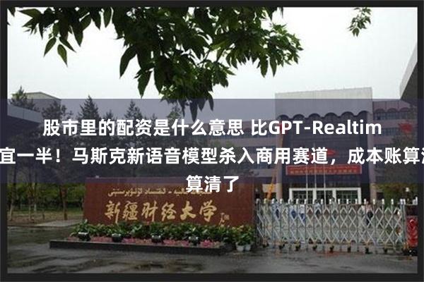 股市里的配资是什么意思 比GPT-Realtime便宜一半！马斯克新语音模型杀入商用赛道，成本账算清了