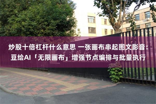 炒股十倍杠杆什么意思 一张画布串起图文影音：豆绘AI「无限画布」增强节点编排与批量执行