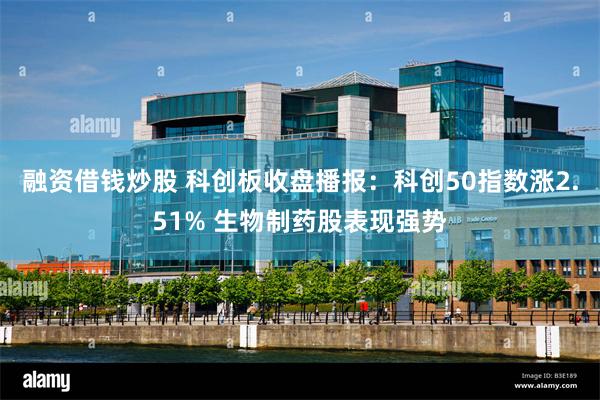 融资借钱炒股 科创板收盘播报：科创50指数涨2.51% 生物制药股表现强势
