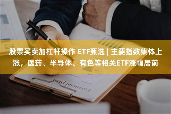股票买卖加杠杆操作 ETF甄选 | 主要指数集体上涨，医药、半导体、有色等相关ETF涨幅居前