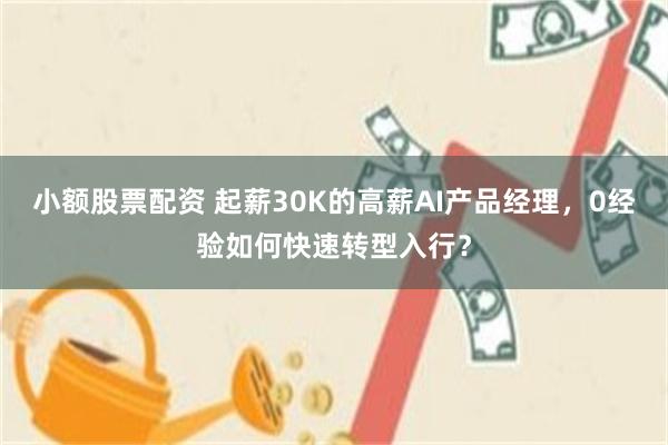 小额股票配资 起薪30K的高薪AI产品经理，0经验如何快速转型入行？