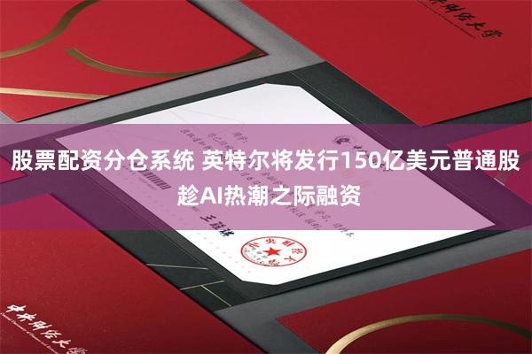 股票配资分仓系统 英特尔将发行150亿美元普通股 趁AI热潮之际融资