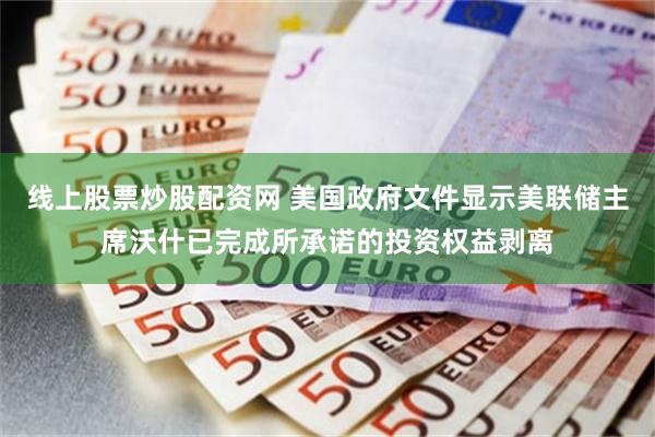 线上股票炒股配资网 美国政府文件显示美联储主席沃什已完成所承诺的投资权益剥离