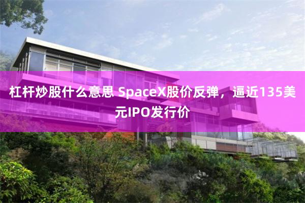 杠杆炒股什么意思 SpaceX股价反弹，逼近135美元IPO发行价