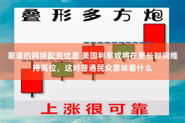 靠谱的网络配资优惠 美国利率或将在更长时间维持高位，这对普通民众意味着什么