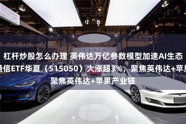 杠杆炒股怎么办理 英伟达万亿参数模型加速AI生态竞争，通信ETF华夏（515050）大涨超3%，聚焦英伟达+苹果产业链