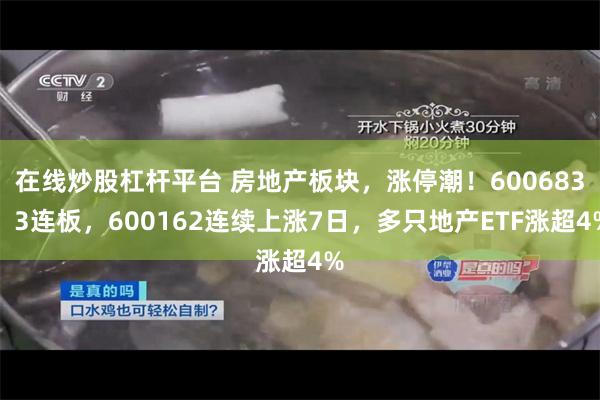 在线炒股杠杆平台 房地产板块，涨停潮！600683，3连板，600162连续上涨7日，多只地产ETF涨超4%