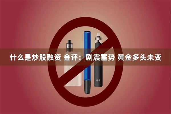 什么是炒股融资 金评：剧震蓄势 黄金多头未变
