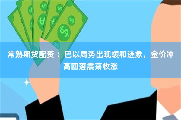 常熟期货配资 ：巴以局势出现缓和迹象，金价冲高回落震荡收涨