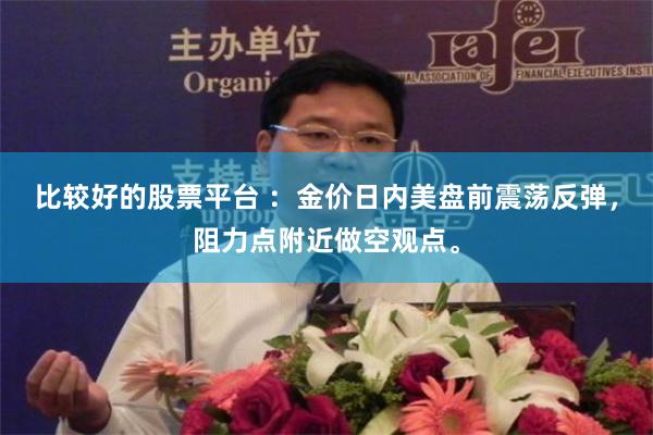 比较好的股票平台 ：金价日内美盘前震荡反弹，阻力点附近做空观点。