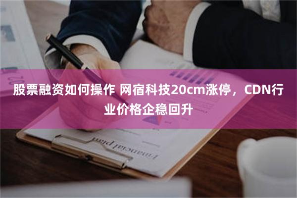 股票融资如何操作 网宿科技20cm涨停，CDN行业价格企稳回升