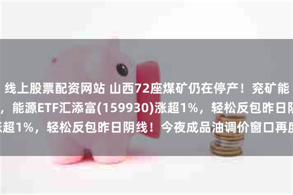 线上股票配资网站 山西72座煤矿仍在停产！兖矿能源、中国石油涨超1%，能源ETF汇添富(159930)涨超1%，轻松反包昨日阴线！今夜成品油调价窗口再度开启