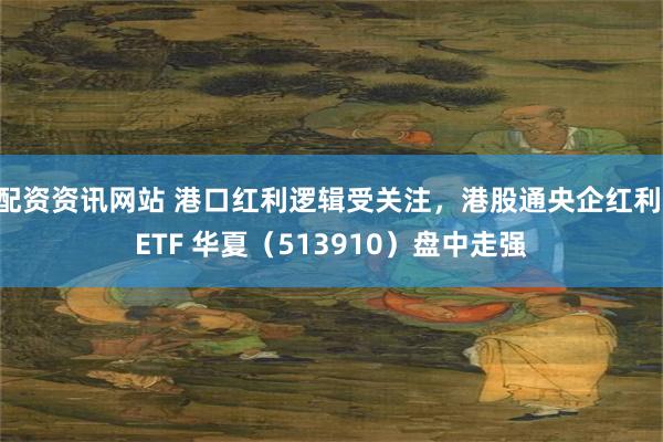 配资资讯网站 港口红利逻辑受关注，港股通央企红利 ETF 华夏（513910）盘中走强