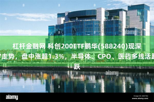杠杆金融网 科创200ETF鹏华(588240)现深V走势，盘中涨超1.3%，半导体、CPO、医药多线活跃