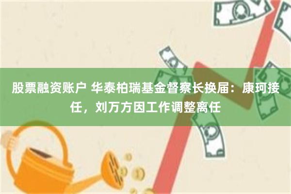 股票融资账户 华泰柏瑞基金督察长换届：康珂接任，刘万方因工作调整离任