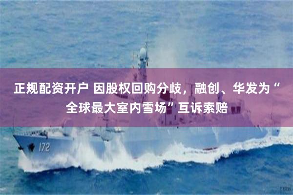正规配资开户 因股权回购分歧，融创、华发为“全球最大室内雪场”互诉索赔