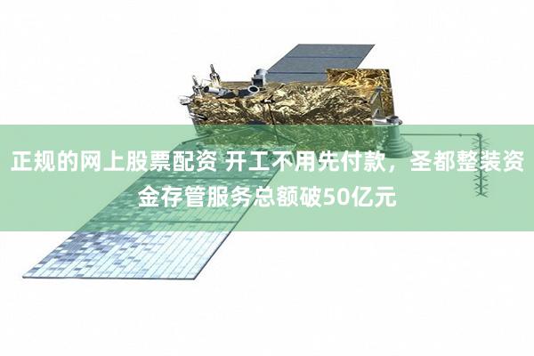 正规的网上股票配资 开工不用先付款，圣都整装资金存管服务总额破50亿元