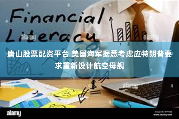 唐山股票配资平台 美国海军据悉考虑应特朗普要求重新设计航空母舰