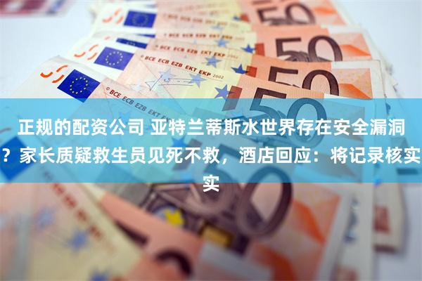 正规的配资公司 亚特兰蒂斯水世界存在安全漏洞？家长质疑救生员见死不救，酒店回应：将记录核实