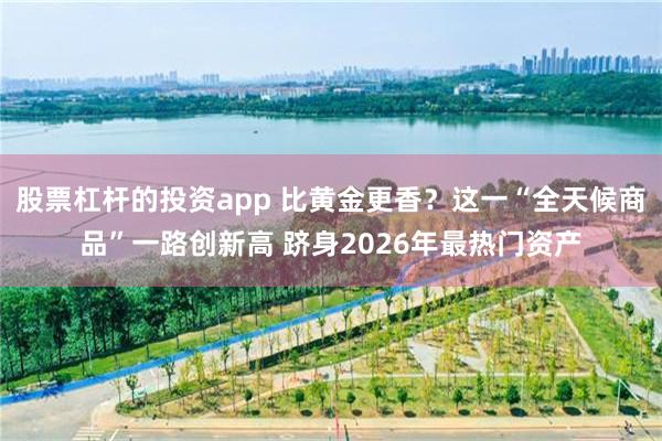 股票杠杆的投资app 比黄金更香？这一“全天候商品”一路创新高 跻身2026年最热门资产