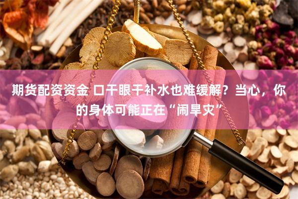 期货配资资金 口干眼干补水也难缓解？当心，你的身体可能正在“闹旱灾”